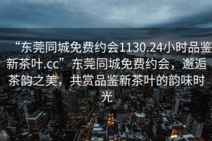 “东莞同城免费约会1130.24小时品鉴新茶叶.cc”东莞同城免费约会，邂逅茶韵之美，共赏品鉴新茶叶的韵味时光