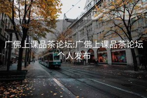 广佛上课品茶论坛:广佛上课品茶论坛个人发布