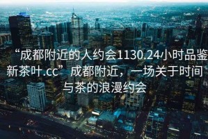 “成都附近的人约会1130.24小时品鉴新茶叶.cc”成都附近，一场关于时间与茶的浪漫约会