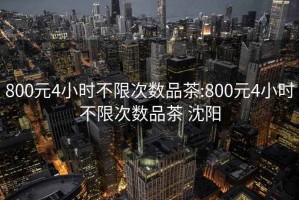 800元4小时不限次数品茶:800元4小时不限次数品茶 沈阳