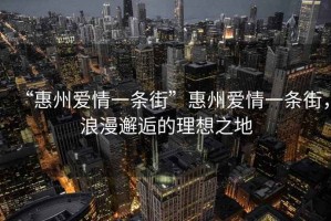 “惠州爱情一条街”惠州爱情一条街，浪漫邂逅的理想之地