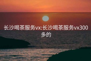 长沙喝茶服务vx:长沙喝茶服务vx300多的