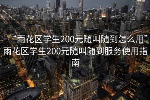 “雨花区学生200元随叫随到怎么用”雨花区学生200元随叫随到服务使用指南