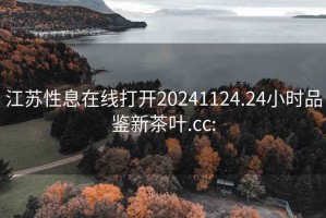 江苏性息在线打开20241124.24小时品鉴新茶叶.cc: