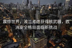 震惊世界，波兰考虑获得核武器，欧洲安全格局面临新挑战