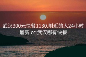 武汉300元快餐1130.附近的人24小时最新.cc:武汉哪有快餐