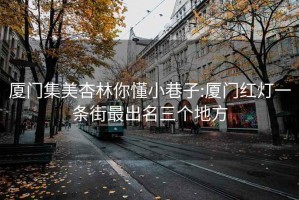 厦门集美杏林你懂小巷子:厦门红灯一条街最出名三个地方