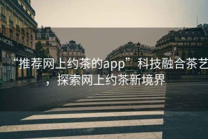 “推荐网上约茶的app”科技融合茶艺，探索网上约茶新境界