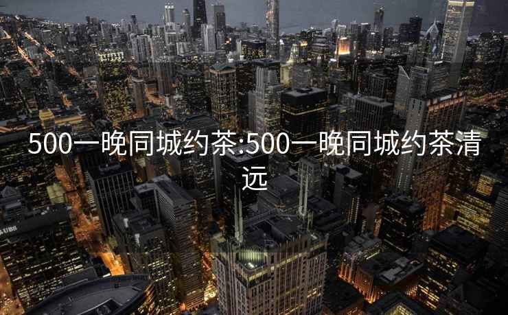 500一晚同城约茶:500一晚同城约茶清远