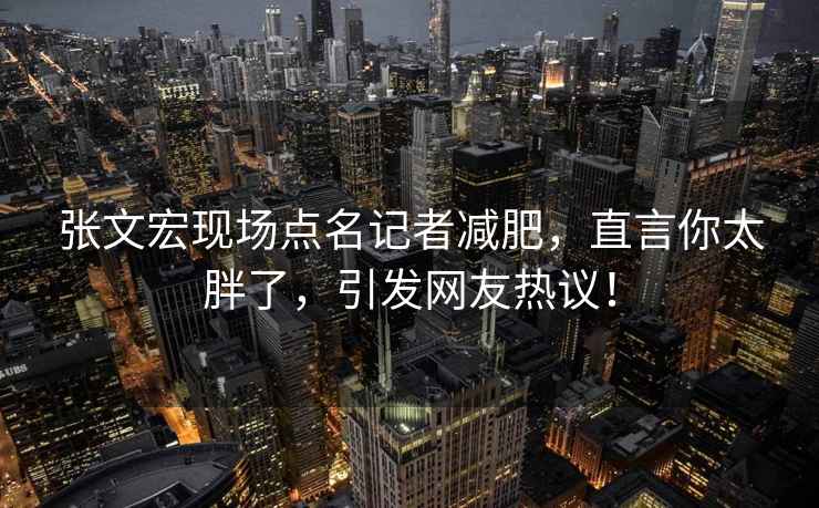 张文宏现场点名记者减肥，直言你太胖了，引发网友热议！