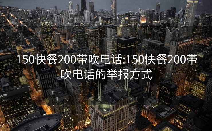 150快餐200带吹电话:150快餐200带吹电话的举报方式