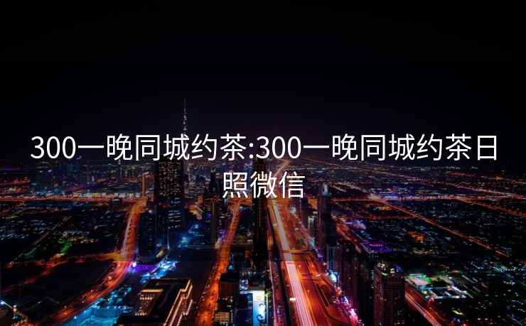 300一晚同城约茶:300一晚同城约茶日照微信