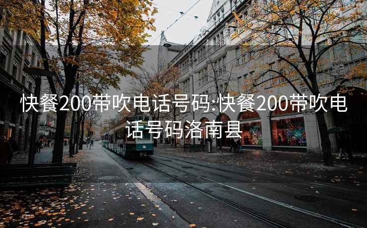 快餐200带吹电话号码:快餐200带吹电话号码洛南县