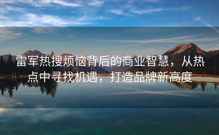 雷军热搜烦恼背后的商业智慧，从热点中寻找机遇，打造品牌新高度