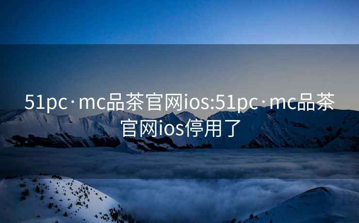 51pc·mc品茶官网ios:51pc·mc品茶官网ios停用了