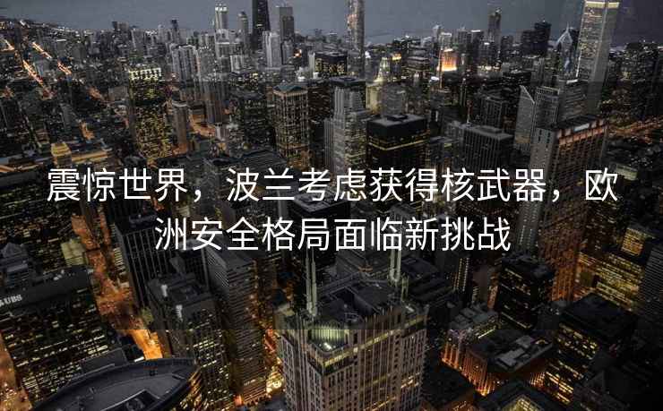 震惊世界，波兰考虑获得核武器，欧洲安全格局面临新挑战