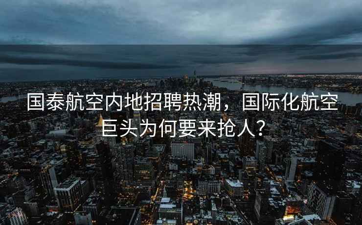 国泰航空内地招聘热潮，国际化航空巨头为何要来抢人？