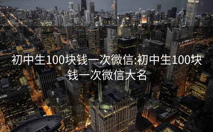 初中生100块钱一次微信:初中生100块钱一次微信大名