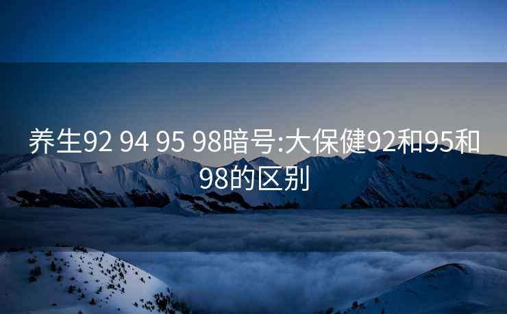 养生92 94 95 98暗号:大保健92和95和98的区别