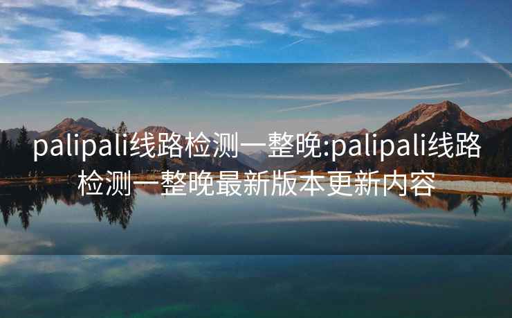 palipali线路检测一整晚:palipali线路检测一整晚最新版本更新内容