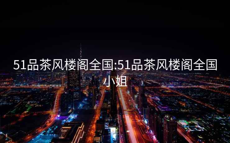 51品茶风楼阁全国:51品茶风楼阁全国小姐