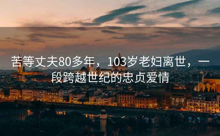 苦等丈夫80多年，103岁老妇离世，一段跨越世纪的忠贞爱情