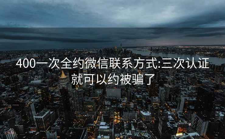 400一次全约微信联系方式:三次认证就可以约被骗了