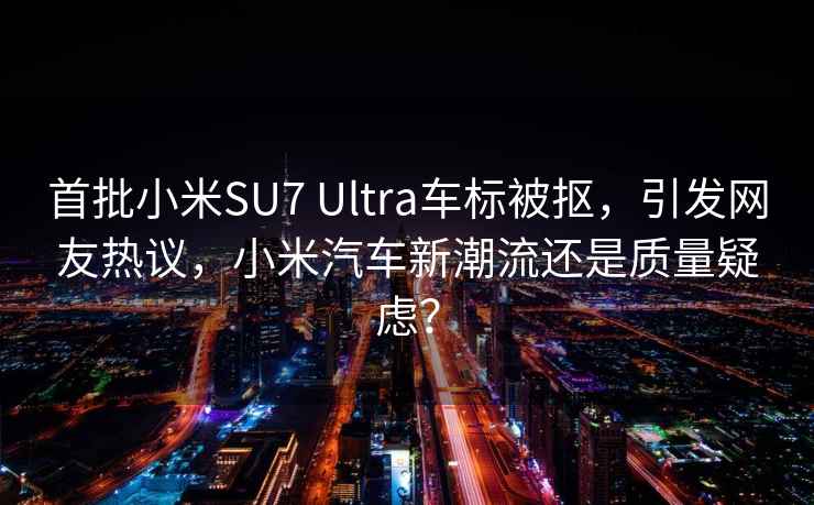 首批小米SU7 Ultra车标被抠，引发网友热议，小米汽车新潮流还是质量疑虑？