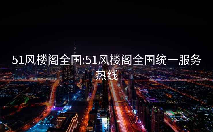 51风楼阁全国:51风楼阁全国统一服务热线