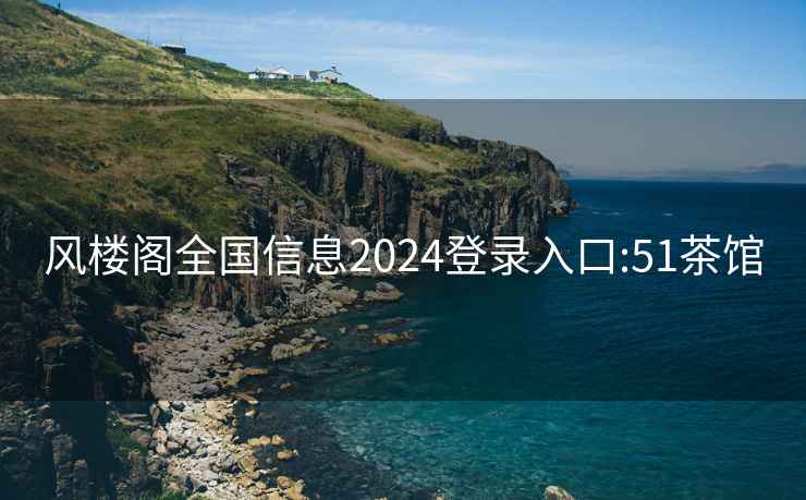 风楼阁全国信息2024登录入口:51茶馆