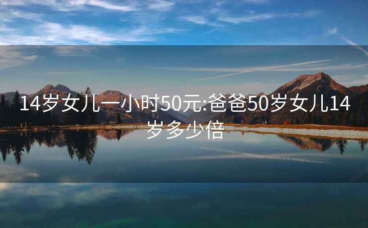 14岁女儿一小时50元:爸爸50岁女儿14岁多少倍