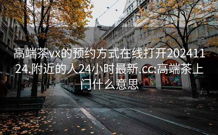 高端茶vx的预约方式在线打开20241124.附近的人24小时最新.cc:高端茶上门什么意思