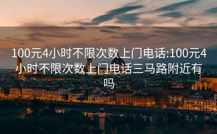 100元4小时不限次数上门电话:100元4小时不限次数上门电话三马路附近有吗