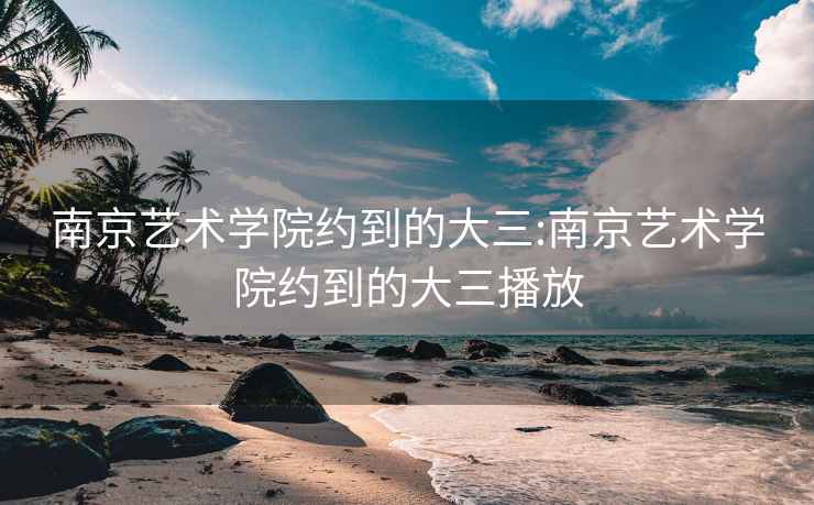 南京艺术学院约到的大三:南京艺术学院约到的大三播放