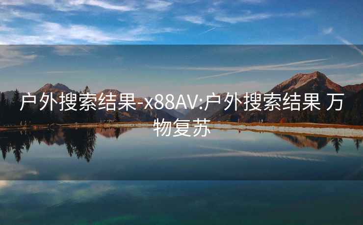 户外搜索结果-x88AV:户外搜索结果 万物复苏