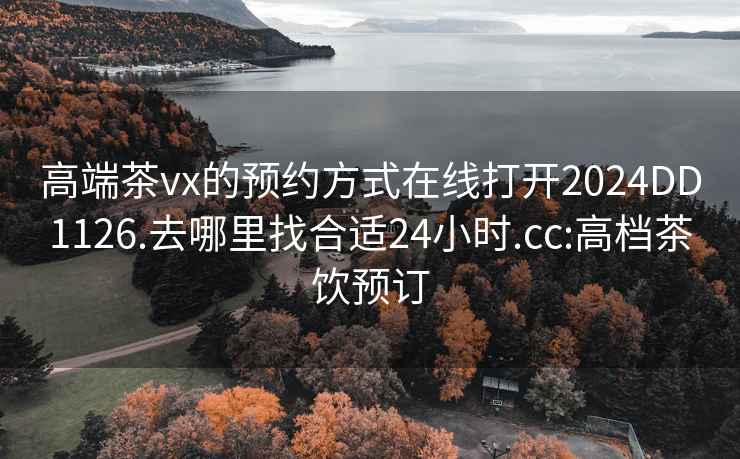 高端茶vx的预约方式在线打开2024DD1126.去哪里找合适24小时.cc:高档茶饮预订