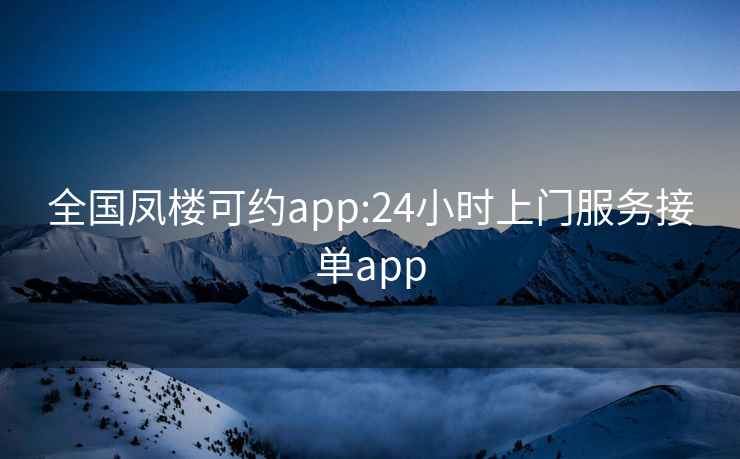 全国凤楼可约app:24小时上门服务接单app