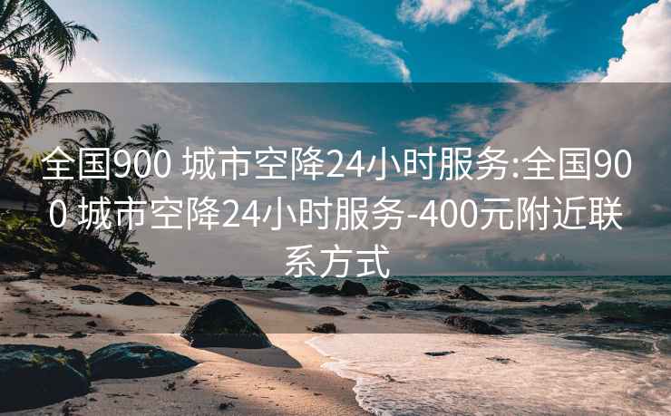 全国900 城市空降24小时服务:全国900 城市空降24小时服务-400元附近联系方式