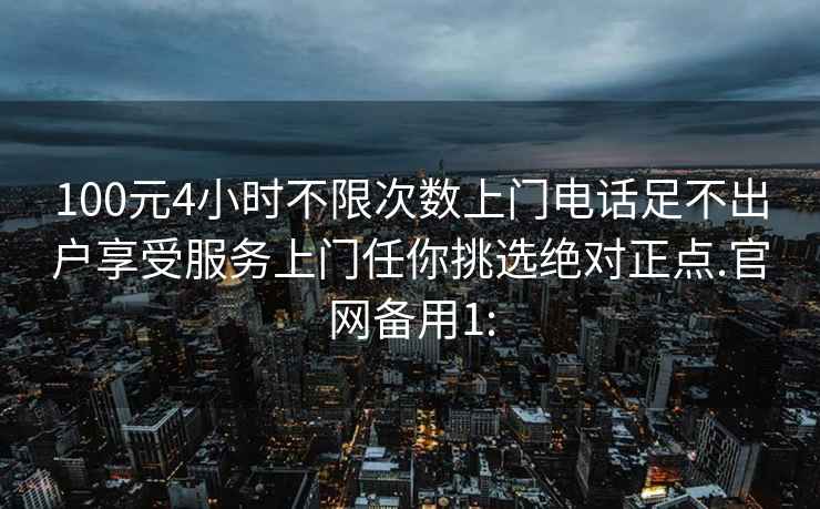 100元4小时不限次数上门电话足不出户享受服务上门任你挑选绝对正点.官网备用1: