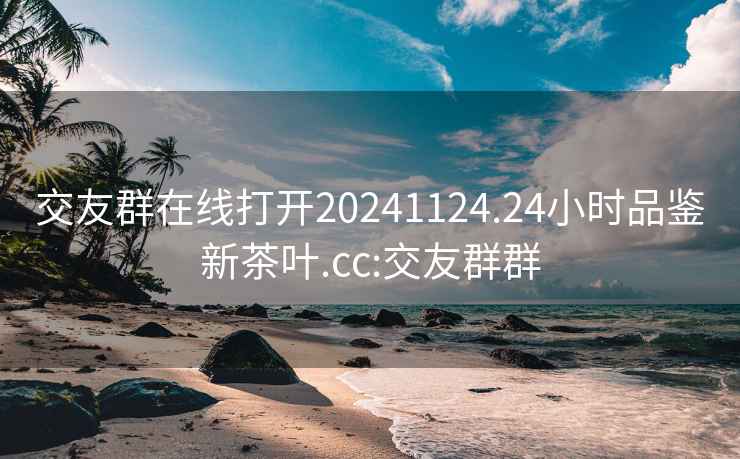 交友群在线打开20241124.24小时品鉴新茶叶.cc:交友群群