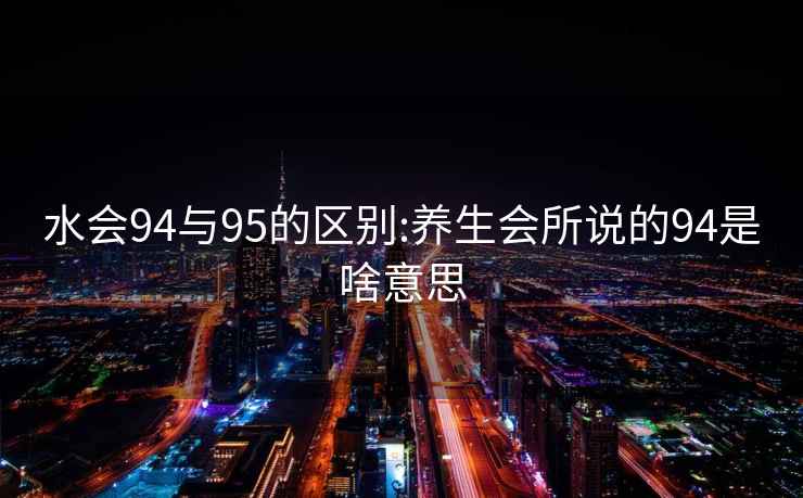 水会94与95的区别:养生会所说的94是啥意思