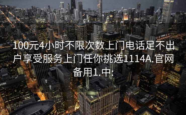 100元4小时不限次数上门电话足不出户享受服务上门任你挑选1114A.官网备用1.中: