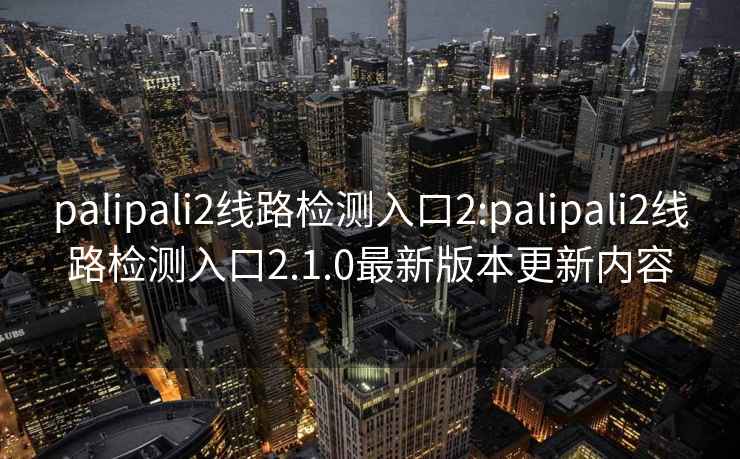 palipali2线路检测入口2:palipali2线路检测入口2.1.0最新版本更新内容