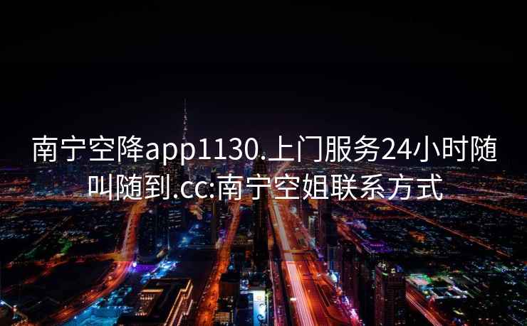 南宁空降app1130.上门服务24小时随叫随到.cc:南宁空姐联系方式