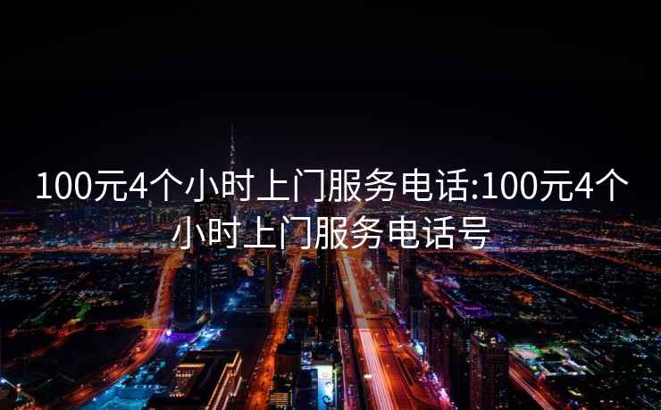 100元4个小时上门服务电话:100元4个小时上门服务电话号