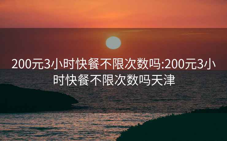 200元3小时快餐不限次数吗:200元3小时快餐不限次数吗天津