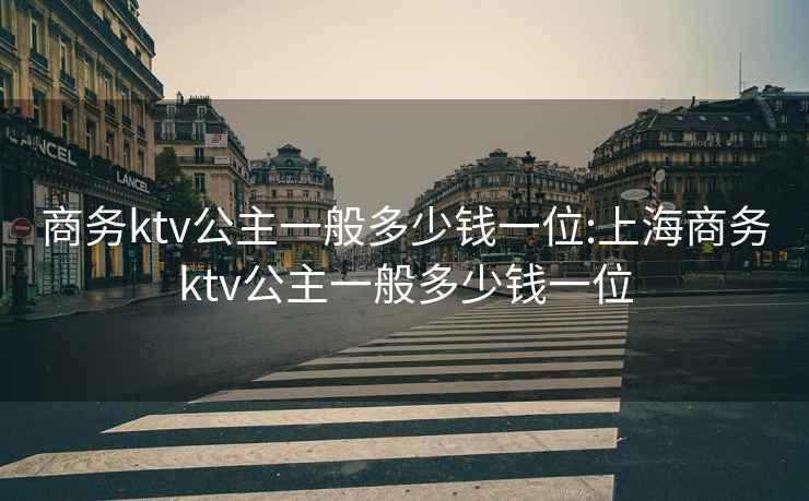 商务ktv公主一般多少钱一位:上海商务ktv公主一般多少钱一位