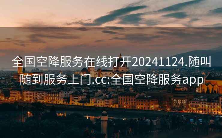 全国空降服务在线打开20241124.随叫随到服务上门.cc:全国空降服务app