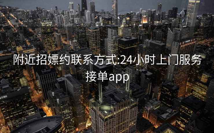 附近招嫖约联系方式:24小时上门服务接单app