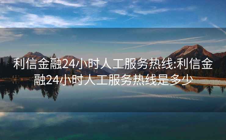 利信金融24小时人工服务热线:利信金融24小时人工服务热线是多少